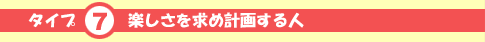 タイプ7 楽しさを求め計画する人