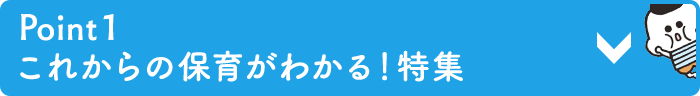 Point１ これからの保育がわかる！特集