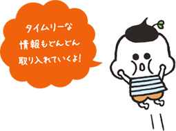 タイムリーな情報もどんどん取り入れていくよ！