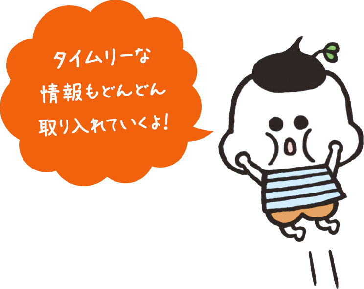 タイムリーな情報もどんどん取り入れていくよ！